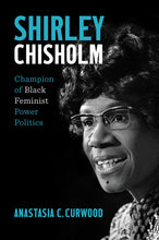 Load image into Gallery viewer, Shirley Chisholm: Champion of Black Feminist Power Politics /// Anastasia C. Curwood