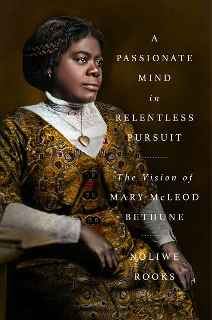 A Passionate Mind in Relentless Pursuit: The Vision of Mary McLeod Bethune /// Noliwe Rooks, edited by Henry Lewis Gates