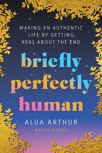 Briefly Perfectly Human: Making an Authentic Life by Getting Real about the End /// Alua Arthur