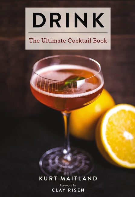 Drink: The Ultimate Cocktail Book /// Kurt Maitland, foreword by Clay Risen