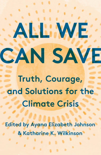 All We Can Save: Truth, Courage, and Solutions for the Climate Crisis /// edited by Ayana Elizabeth Johnson and Katharine K. Wilkinson