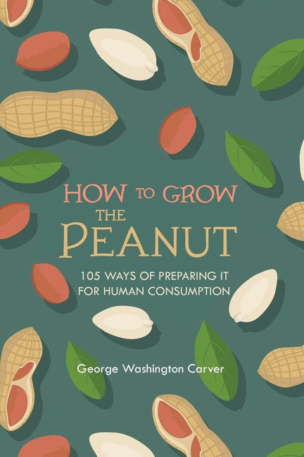 How to Grow the Peanut and 105 Ways of Preparing It for Human Consumption  /// George Washington Carver