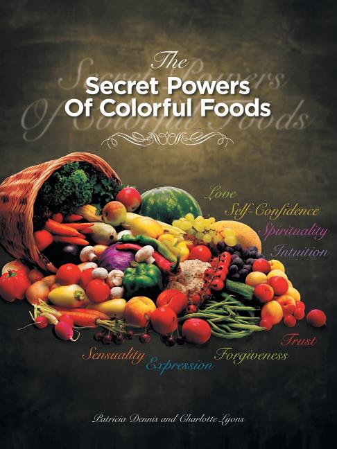 The Secret Powers of Colorful Foods: Enhancing Trust, Sensuality, Self-Confidence, Love, Forgiveness, Intuition and Spirituality /// Patricia Dennis and Charlotte Lyons