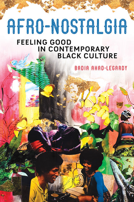 Afro-Nostalgia: Feeling Good in Contemporary Black Culture /// Badia Ahad-Legardy