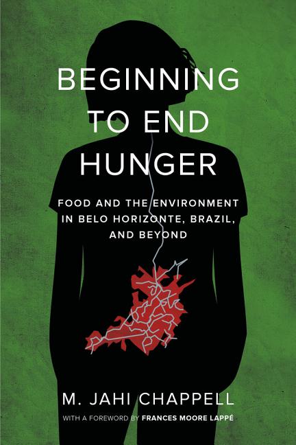 Beginning to End Hunger: Food and the Environment in Belo Horizonte, Brazil, and Beyond /// M. Jahi Chapell with foreword by Frances Moore Lappé