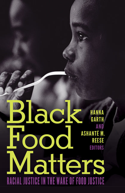 Black Food Matters: Racial Justice in the Wake of Food Justice /// edited by Hanna Garth and Ashanté M. Reese