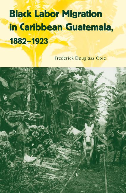 Black Labor Migration in Caribbean Guatemala, 1882-1923 /// Frederick Douglass Opie